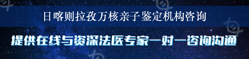 日喀则拉孜万核亲子鉴定机构咨询